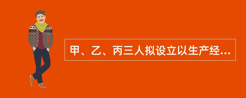 甲、乙、丙三人拟设立以生产经营为主的有限责任公司,三人现有资金合计18万元。为达