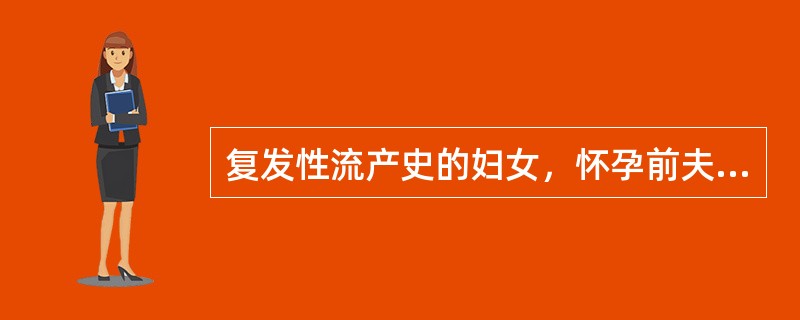 复发性流产史的妇女，怀孕前夫妇双方进行的检查不包括A、女方生殖道检查B、男方生殖