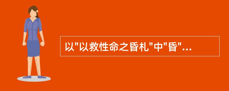 以"以救性命之昏札"中"昏"之义为( )A、黄昏B、昏暗C、病死D、出生后未起名