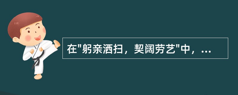 在"躬亲洒扫，契阔劳艺"中，"契阔"之义为( )A、聚散B、离合C、勤苦D、懈惰