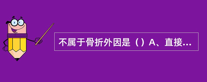 不属于骨折外因是（）A、直接暴力B、间接暴力C、筋肉牵拉D、骨骼病变E、疲劳骨