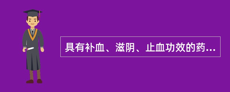 具有补血、滋阴、止血功效的药物是A、当归B、阿胶C、熟地D、白芍E、龙眼肉 -