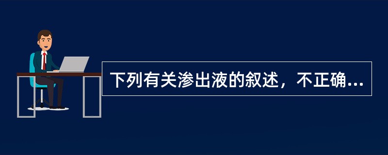 下列有关渗出液的叙述，不正确的是A、易自凝B、细胞数£¯LC、蛋白定量>30g£