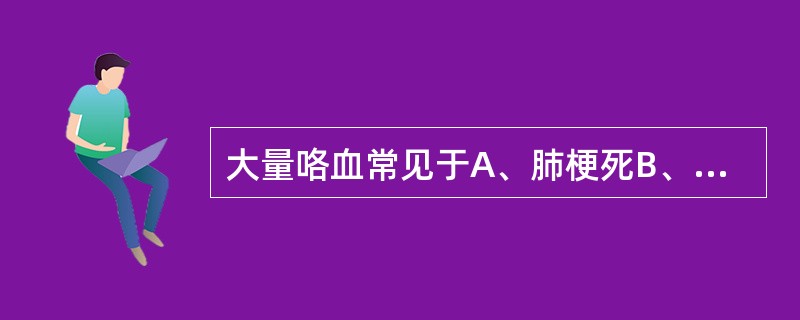 大量咯血常见于A、肺梗死B、白血病C、急性左心衰竭D、肺脓肿E、支气管肺癌 -
