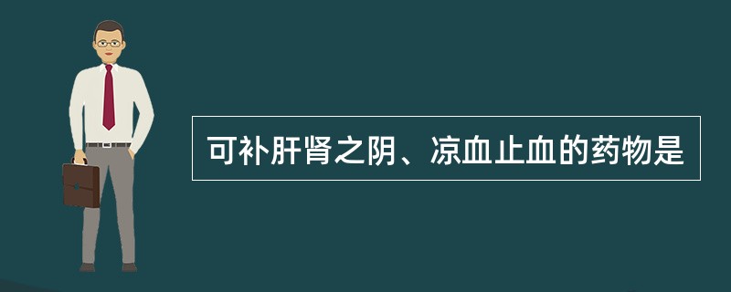 可补肝肾之阴、凉血止血的药物是