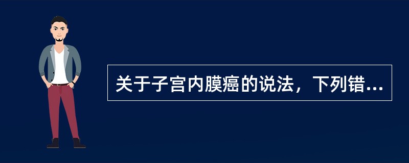 关于子宫内膜癌的说法，下列错误的是A、子宫内膜发生的癌，绝大多数为腺癌B、为女性