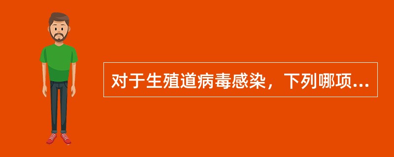 对于生殖道病毒感染，下列哪项不正确A、HPV感染多为短暂性的，清除时间在7～12