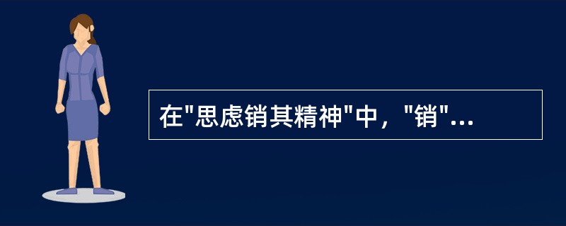 在"思虑销其精神"中，"销"之义为( )A、消除B、消耗C、消灭D、消散