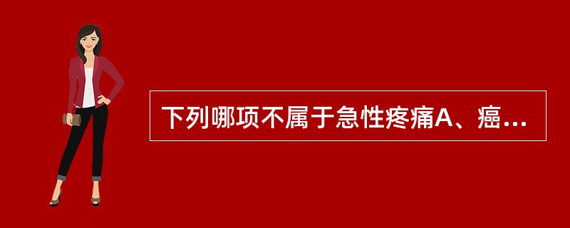 下列哪项不属于急性疼痛A、癌症B、急性炎症C、手术D、创伤E、脏器穿孔