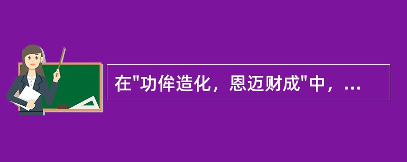 在"功侔造化，恩迈财成"中，"造化"之义为( )A、命运B、创造化育C、大造运化