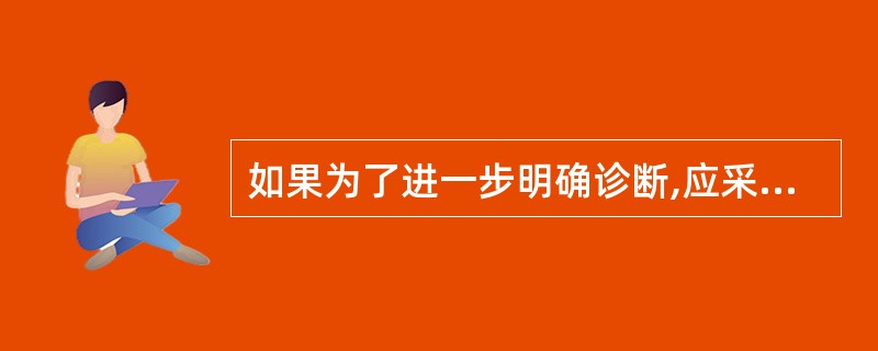 如果为了进一步明确诊断,应采取下列哪项检查