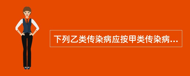 下列乙类传染病应按甲类传染病处理的是A、流行性出血热B、流行性乙型脑炎C、肺炭疽