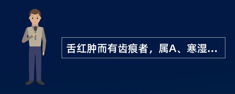 舌红肿而有齿痕者，属A、寒湿内盛B、阳虚水湿内停C、脾虚D、气虚E、湿热痰浊壅滞