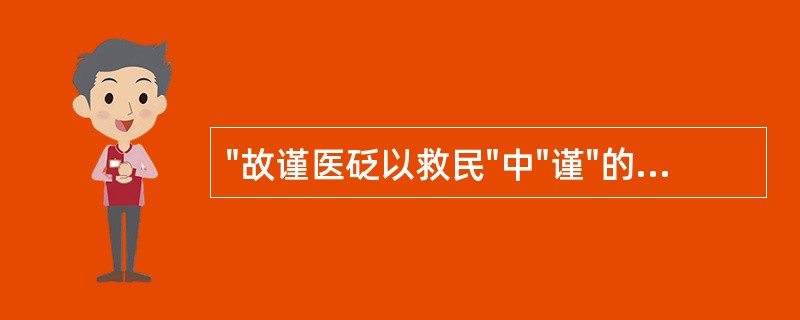 "故谨医砭以救民"中"谨"的意思是( )A、谨慎B、恭敬C、注重D、守护E、使用