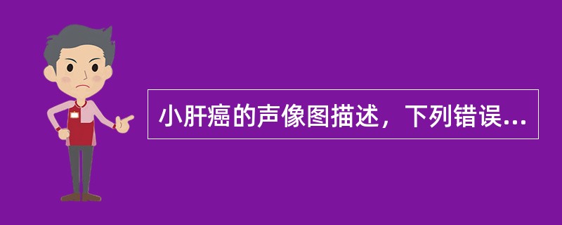 小肝癌的声像图描述，下列错误的是A、圆形低回声结节B、远侧回声可轻度增强C、可见