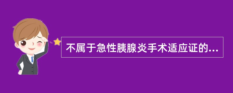 不属于急性胰腺炎手术适应证的是A、急性水肿性胰腺炎B、急性化脓性胆管炎并发急性胰