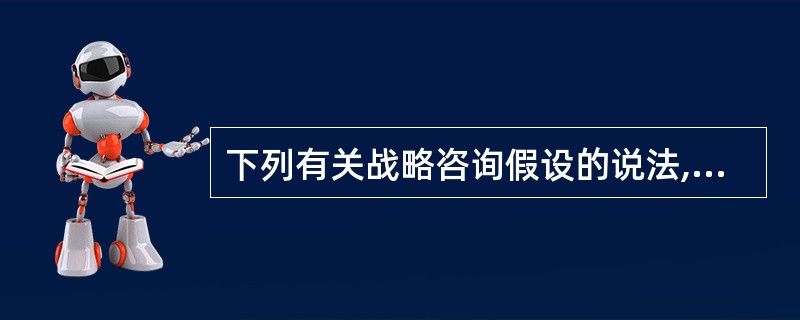 下列有关战略咨询假设的说法,不准确的是( )。