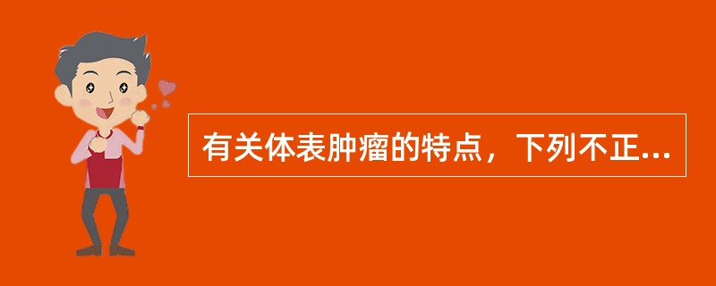 有关体表肿瘤的特点，下列不正确的是A、体表肿瘤是指来源于皮肤、皮肤附件、皮下组织