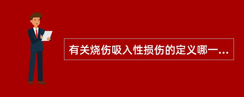 有关烧伤吸入性损伤的定义哪一项是正确的A、吸入性损伤仅限于呼吸道B、吸入性损伤是