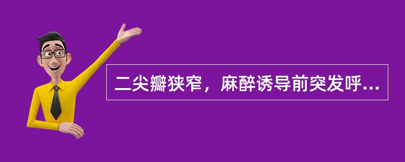 二尖瓣狭窄，麻醉诱导前突发呼吸困难，发绀，咳嗽，颈静脉怒张，血压95£¯80mm