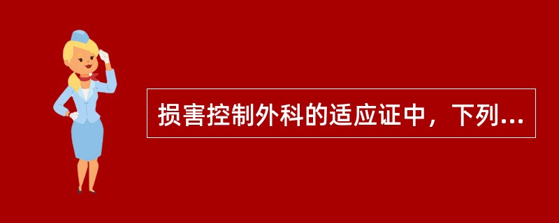 损害控制外科的适应证中，下列错误的是A、严重的腹部贯通伤或闭合性腹部伤，血流动力