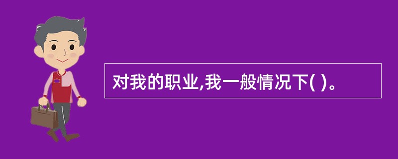 对我的职业,我一般情况下( )。