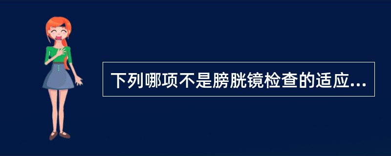 下列哪项不是膀胱镜检查的适应证A、前列腺增生手术前B、膀胱肿瘤C、血尿D、膀胱炎