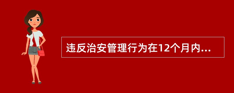 违反治安管理行为在12个月内公安机关没有发现的,不再处罚。( )