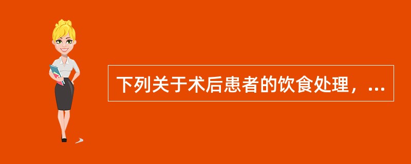 下列关于术后患者的饮食处理，错误的是A、非腹部局麻下的手术，术后即可进食B、非腹