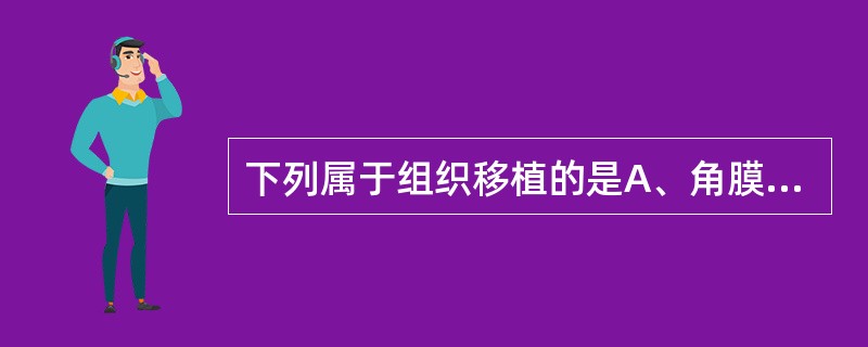 下列属于组织移植的是A、角膜移植B、骨髓移值C、胰岛移植D、肾脏移植E、肝移植