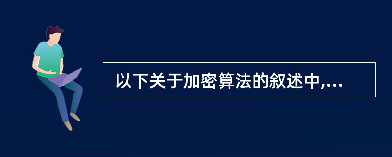  以下关于加密算法的叙述中,正确的是 (43) 。 (43)