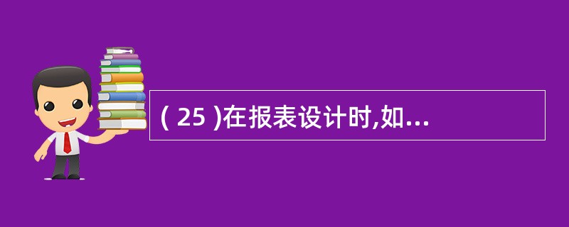 ( 25 )在报表设计时,如果只在报表最后一页的主体内容之后输出规定的内容,则需