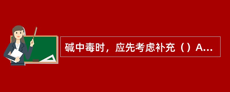 碱中毒时，应先考虑补充（）A、钠盐B、钾盐C、硫酸镁D、氯化钙E、以上都不对