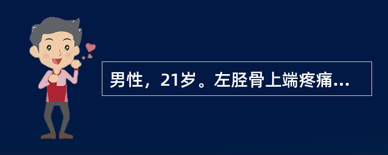 男性，21岁。左胫骨上端疼痛、肿胀、压痛和运动受限4月余。查体：左胫骨上端局部皮