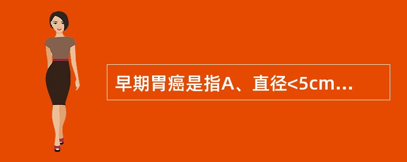 早期胃癌是指A、直径<5cmB、局限于肌层C、无淋巴结转移D、局限于黏膜和黏膜下