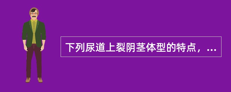 下列尿道上裂阴茎体型的特点，不正确的是A、尿道口位于阴茎体背侧B、尿道口位于阴茎