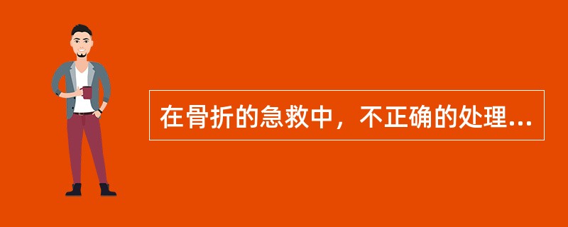 在骨折的急救中，不正确的处理是A、首先抢救生命B、可用当时认为最清洁的布类包扎创