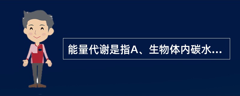 能量代谢是指A、生物体内碳水化合物、蛋白质和脂肪分解过程中产生的热能B、生物体内