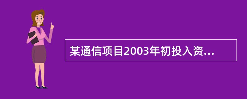 某通信项目2003年初投入资金150万元,2004年初又投入100万元。项目计算