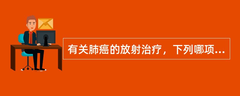 有关肺癌的放射治疗，下列哪项是错误的A、NSCLC根治术后放疗的益处尚未肯定B、