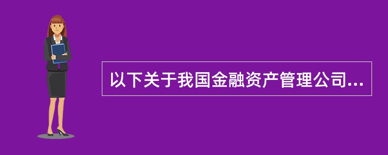 以下关于我国金融资产管理公司的说法不正确的是( )。