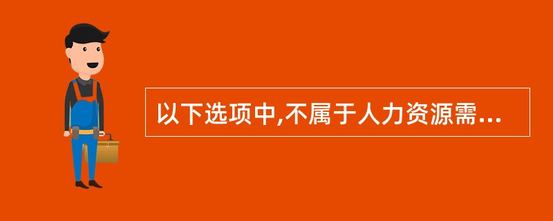 以下选项中,不属于人力资源需求预测内容的是( )。