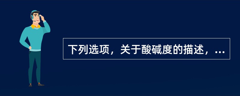 下列选项，关于酸碱度的描述，错误的是A、正常值为7.35～7.45B、pH增高(