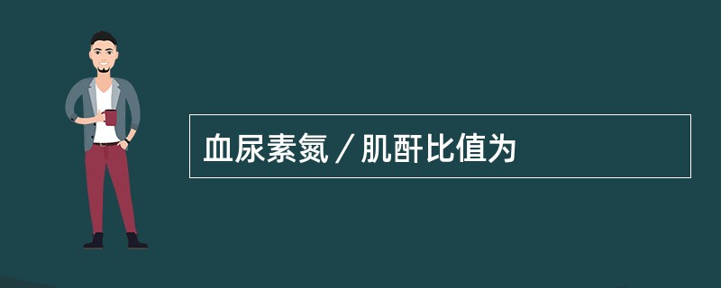 血尿素氮／肌酐比值为