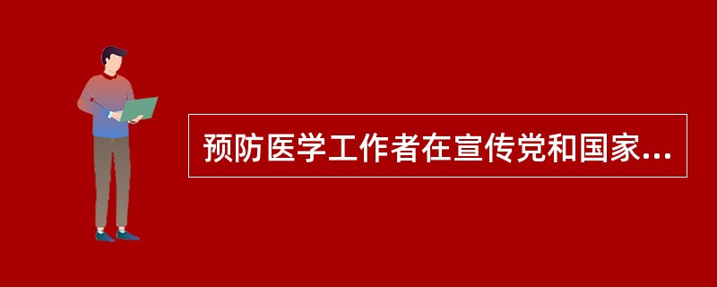 预防医学工作者在宣传党和国家的卫生工作方针、法规、政策，宣传医学卫生知识，动员和