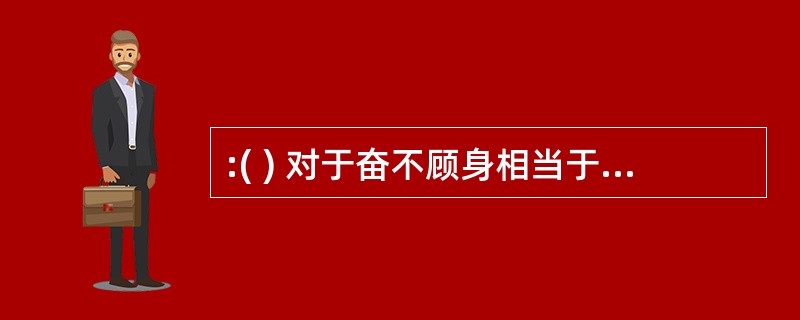 :( ) 对于奋不顾身相当于见利忘义对于( )