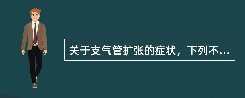 关于支气管扩张的症状，下列不正确的是A、慢性咳嗽伴大量脓痰B、可有反复咯血C、痰