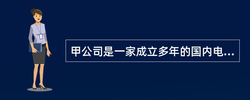 甲公司是一家成立多年的国内电器生产企业,拥有一定的资金、技术和人员优势,市场竞争