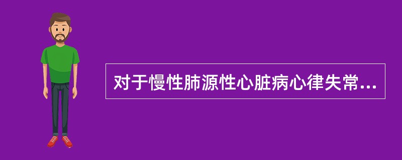 对于慢性肺源性心脏病心律失常的治疗不正确的是A、偶发房性期前收缩，以纠正缺氧为主