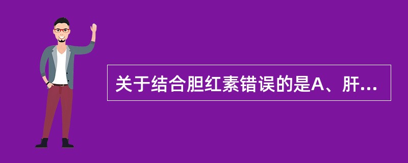 关于结合胆红素错误的是A、肝细胞内非结合胆红素的载体只有一种Y蛋白B、非结合胆红